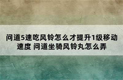 问道5速吃风铃怎么才提升1级移动速度 问道坐骑风铃丸怎么弄